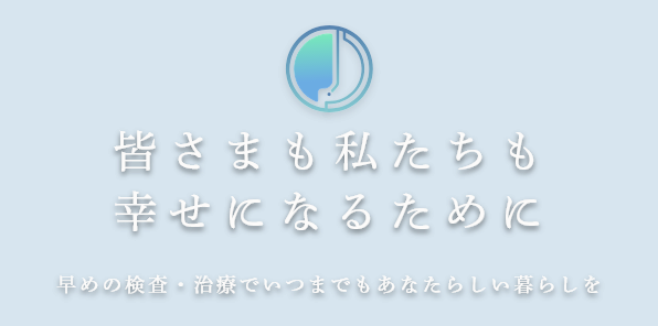 皆さまも私たちも幸せになるために 早めの検査・治療でいつまでもあなたらしい暮らしを